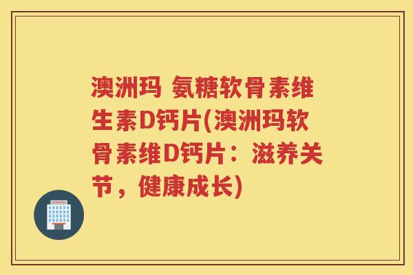 澳洲玛 氨糖软骨素维生素D钙片(澳洲玛软骨素维D钙片：滋养关节，健康成长)