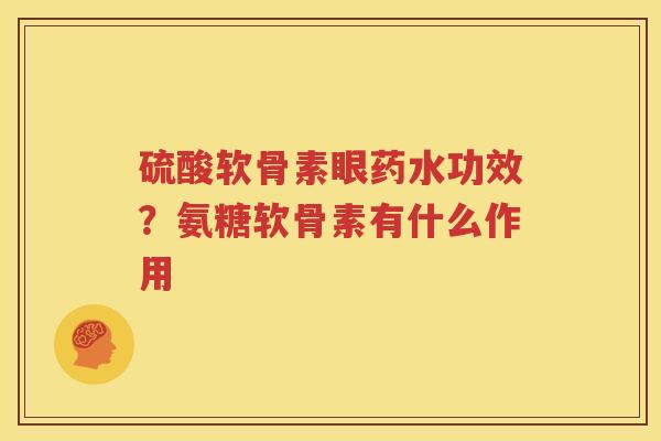 硫酸软骨素眼药水功效?氨糖软骨素有什么作用 硫酸软骨素眼药水功效?氨糖软骨素有什么作用
