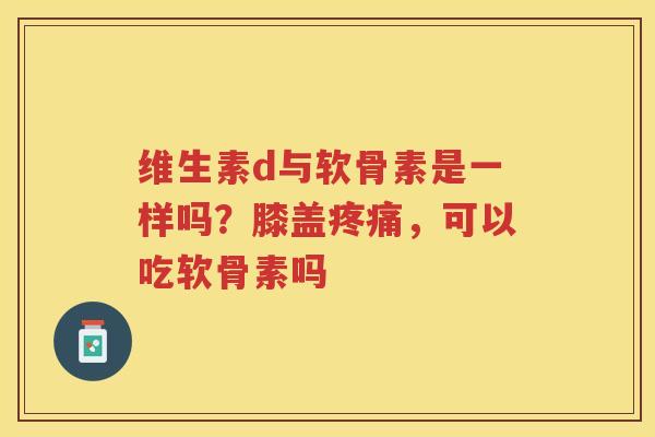 维生素d与软骨素是一样吗？膝盖，可以吃软骨素吗