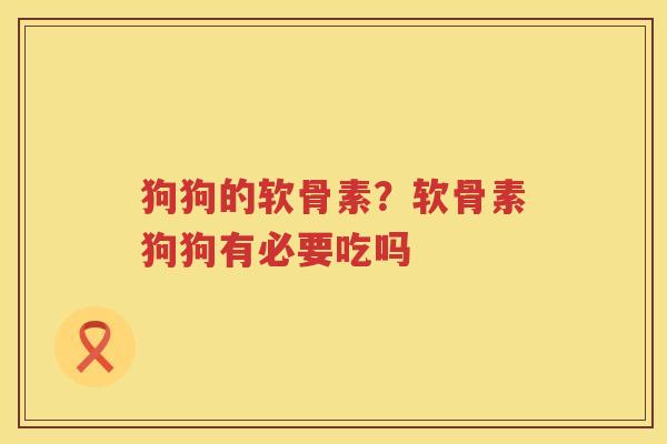 狗狗的软骨素？软骨素狗狗有必要吃吗