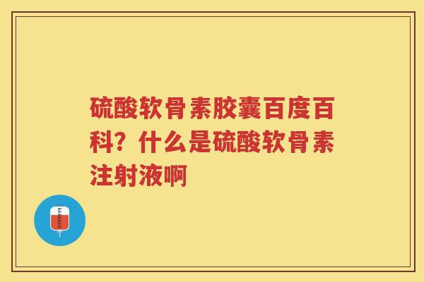 硫酸软骨素胶囊百度百科?什么是硫酸软骨素注射液啊 硫酸软骨素胶囊百度百科?什么是硫酸软骨素注射液啊