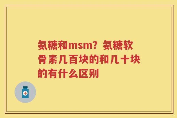 氨糖和msm？氨糖软骨素几百块的和几十块的有什么区别