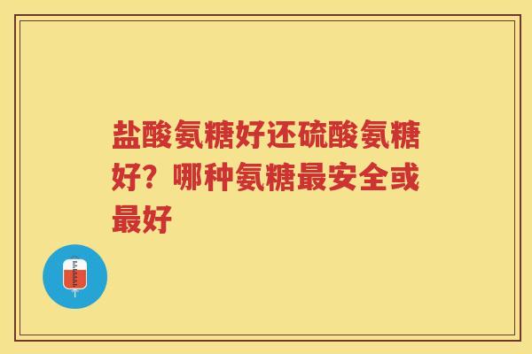 盐酸氨糖好还硫酸氨糖好?哪种氨糖安全或好 盐酸氨糖好还硫酸氨糖好?哪种氨糖安全或好