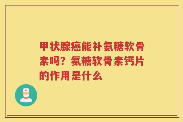 能补氨糖软骨素吗?氨糖软骨素钙片的作用是什么 能补氨糖软骨素吗?氨糖软骨素钙片的作用是什么