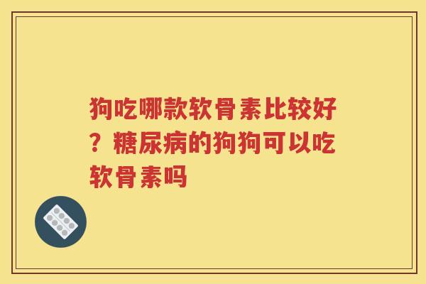 狗吃哪款软骨素比较好?的狗狗可以吃软骨素吗 狗吃哪款软骨素比较好?的狗狗可以吃软骨素吗