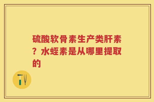 硫酸软骨素生产类素?水蛭素是从哪里提取的 硫酸软骨素生产类素?水蛭素是从哪里提取的