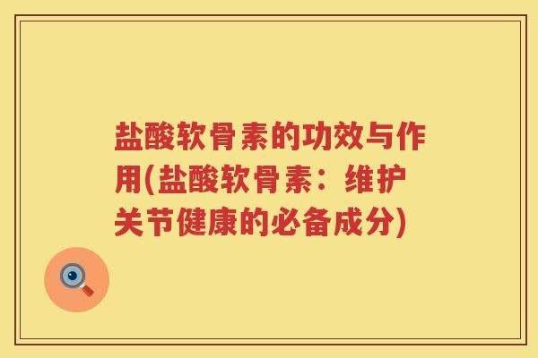 盐酸软骨素的功效与作用(盐酸软骨素:维护关节健康的必备成分) 盐酸软骨素的功效与作用(盐酸软骨素:维护关节健康的必备成分)