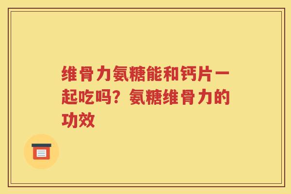 维骨力氨糖能和钙片一起吃吗？氨糖维骨力的功效