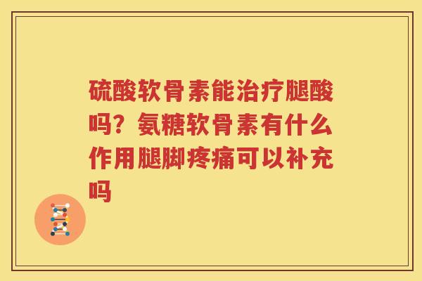 硫酸软骨素能腿酸吗?氨糖软骨素有什么作用腿脚可以补充吗 硫酸软骨素能腿酸吗?氨糖软骨素有什么作用腿脚可以补充吗
