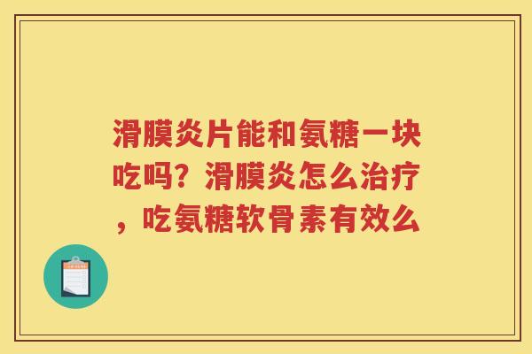 片能和氨糖一块吃吗?怎么,吃氨糖软骨素有效么 片能和氨糖一块吃吗?怎么,吃氨糖软骨素有效么