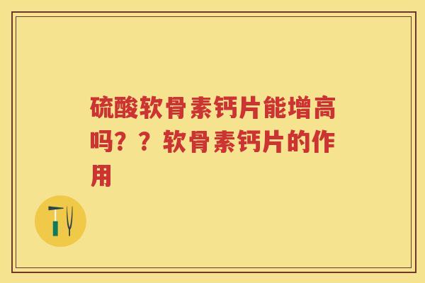 硫酸软骨素钙片能增高吗？？软骨素钙片的作用