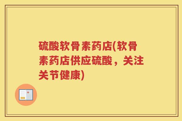 硫酸软骨素药店(软骨素药店供应硫酸，关注关节健康)