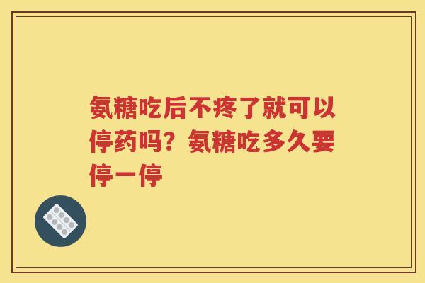 氨糖吃后不疼了就可以停药吗？氨糖吃多久要停一停