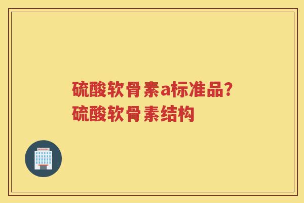 硫酸软骨素a标准品？硫酸软骨素结构