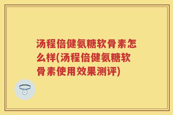 汤程倍健氨糖软骨素怎么样(汤程倍健氨糖软骨素使用效果测评)