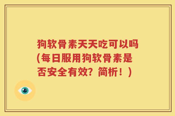 狗软骨素天天吃可以吗(每日服用狗软骨素是否安全有效？简析！)