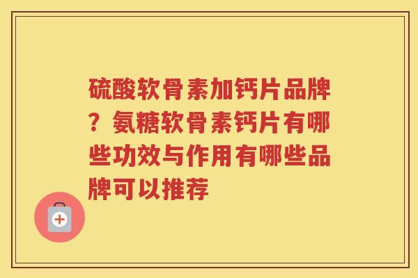 硫酸软骨素加钙片品牌?氨糖软骨素钙片有哪些功效与作用有哪些品牌可以推荐 硫酸软骨素加钙片品牌?氨糖软骨素钙片有哪些功效与作用有哪些品牌可以推荐