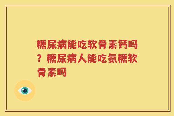 能吃软骨素钙吗?人能吃氨糖软骨素吗 能吃软骨素钙吗?人能吃氨糖软骨素吗
