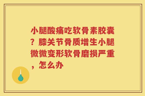 小腿酸痛吃软骨素胶囊？膝关节小腿微微变形软骨磨损严重，怎么办