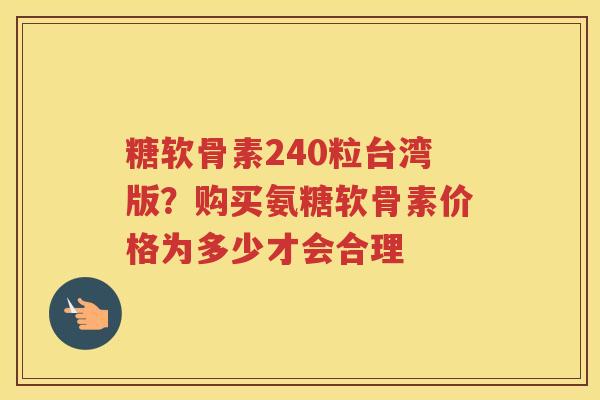 糖软骨素240粒台湾版？购买氨糖软骨素价格为多少才会合理