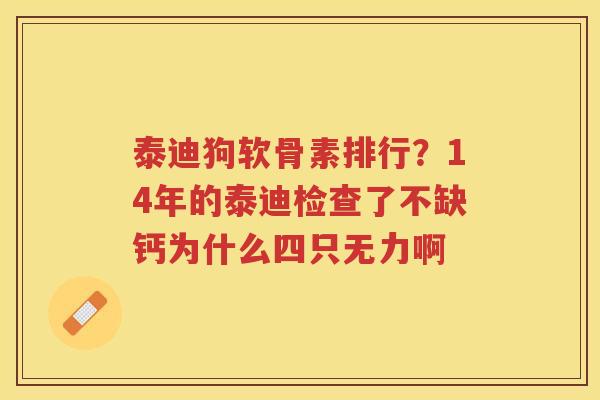 泰迪狗软骨素排行?14年的泰迪检查了不缺钙为什么四只无力啊 泰迪狗软骨素排行?14年的泰迪检查了不缺钙为什么四只无力啊