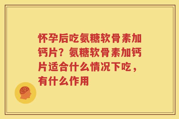怀孕后吃氨糖软骨素加钙片？氨糖软骨素加钙片适合什么情况下吃，有什么作用