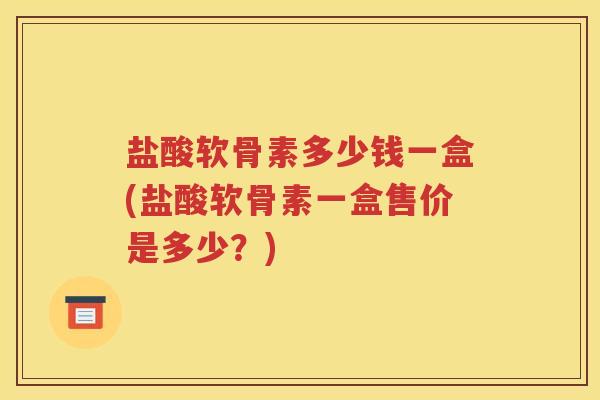 盐酸软骨素多少钱一盒(盐酸软骨素一盒售价是多少？)