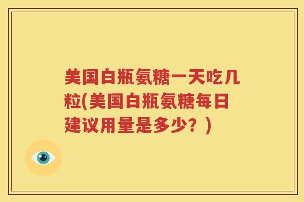 美国白瓶氨糖一天吃几粒(美国白瓶氨糖每日建议用量是多少?) 美国白瓶氨糖一天吃几粒(美国白瓶氨糖每日建议用量是多少?)