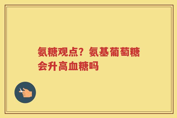 氨糖观点?氨基葡萄糖会升高吗 氨糖观点?氨基葡萄糖会升高吗
