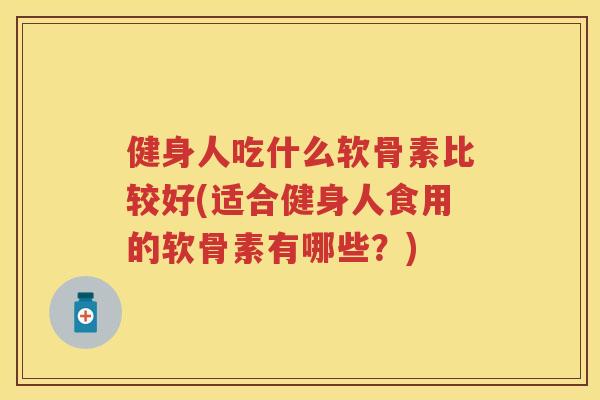 健身人吃什么软骨素比较好(适合健身人食用的软骨素有哪些?) 健身人吃什么软骨素比较好(适合健身人食用的软骨素有哪些?)