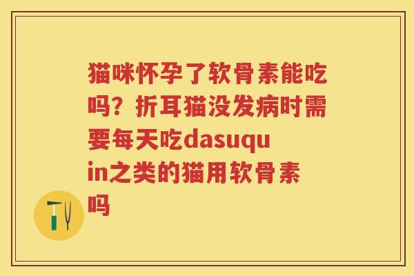 猫咪怀孕了软骨素能吃吗？折耳猫没发时需要每天吃dasuquin之类的猫用软骨素吗
