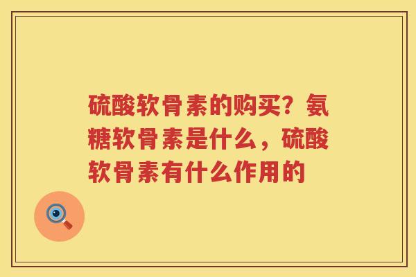 硫酸软骨素的购买？氨糖软骨素是什么，硫酸软骨素有什么作用的
