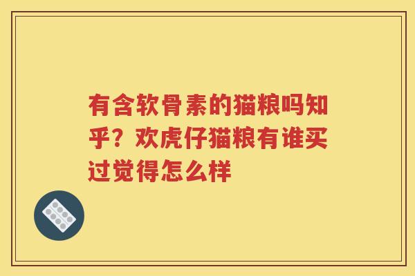 有含软骨素的猫粮吗知乎?欢虎仔猫粮有谁买过觉得怎么样 有含软骨素的猫粮吗知乎?欢虎仔猫粮有谁买过觉得怎么样