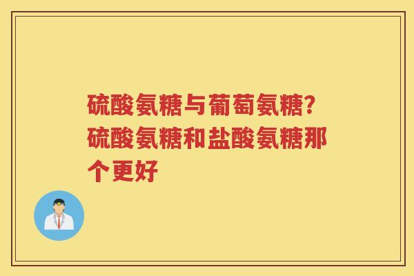 硫酸氨糖与葡萄氨糖?硫酸氨糖和盐酸氨糖那个更好 硫酸氨糖与葡萄氨糖?硫酸氨糖和盐酸氨糖那个更好