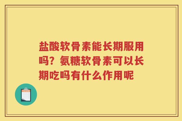 盐酸软骨素能长期服用吗？氨糖软骨素可以长期吃吗有什么作用呢