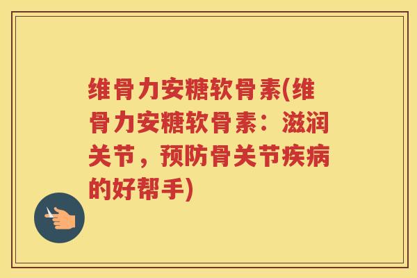 维骨力安糖软骨素(维骨力安糖软骨素:滋润关节,骨关节的好帮手) 维骨力安糖软骨素(维骨力安糖软骨素:滋润关节,骨关节的好帮手)