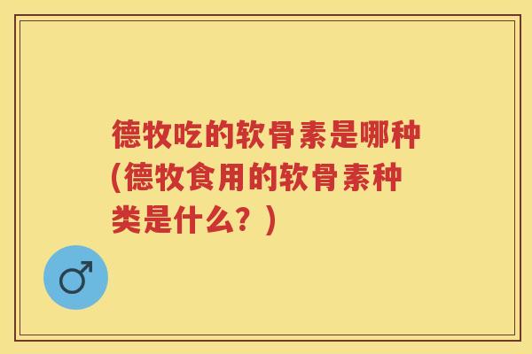 德牧吃的软骨素是哪种(德牧食用的软骨素种类是什么?) 德牧吃的软骨素是哪种(德牧食用的软骨素种类是什么?)
