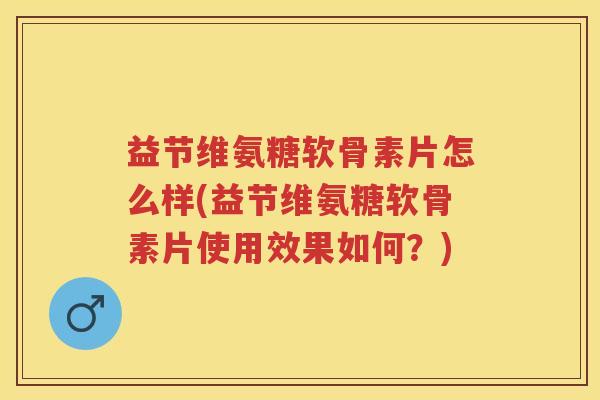 益节维氨糖软骨素片怎么样(益节维氨糖软骨素片使用效果如何?) 益节维氨糖软骨素片怎么样(益节维氨糖软骨素片使用效果如何?)
