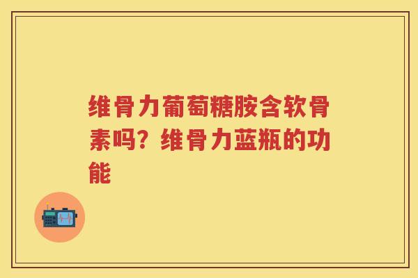 维骨力葡萄糖胺含软骨素吗？维骨力蓝瓶的功能