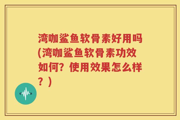 湾咖鲨鱼软骨素好用吗(湾咖鲨鱼软骨素功效如何?使用效果怎么样?) 湾咖鲨鱼软骨素好用吗(湾咖鲨鱼软骨素功效如何?使用效果怎么样?)