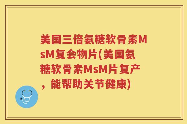 美国三倍氨糖软骨素MsM复会物片(美国氨糖软骨素MsM片复产,能帮助关节健康) 美国三倍氨糖软骨素MsM复会物片(美国氨糖软骨素MsM片复产,能帮助关节健康)