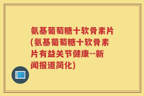 氨基葡萄糖十软骨素片(氨基葡萄糖十软骨素片有益关节健康--新闻报道简化) 氨基葡萄糖十软骨素片(氨基葡萄糖十软骨素片有益关节健康--新闻报道简化)