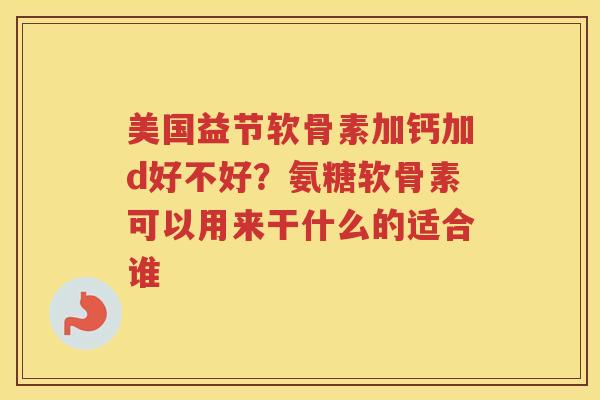 美国益节软骨素加钙加d好不好?氨糖软骨素可以用来干什么的适合谁 美国益节软骨素加钙加d好不好?氨糖软骨素可以用来干什么的适合谁