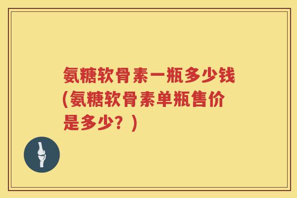 氨糖软骨素一瓶多少钱(氨糖软骨素单瓶售价是多少?) 氨糖软骨素一瓶多少钱(氨糖软骨素单瓶售价是多少?)