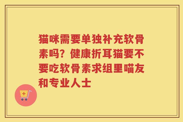 猫咪需要单独补充软骨素吗?健康折耳猫要不要吃软骨素求组里喵友和专业人士 猫咪需要单独补充软骨素吗?健康折耳猫要不要吃软骨素求组里喵友和专业人士