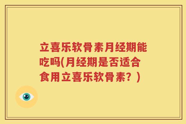 立喜乐软骨素期能吃吗(期是否适合食用立喜乐软骨素?) 立喜乐软骨素期能吃吗(期是否适合食用立喜乐软骨素?)