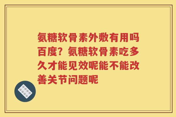 氨糖软骨素外敷有用吗百度？氨糖软骨素吃多久才能见效呢能不能改善关节问题呢