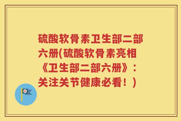 硫酸软骨素卫生部二部六册(硫酸软骨素亮相《卫生部二部六册》：关注关节健康必看！)