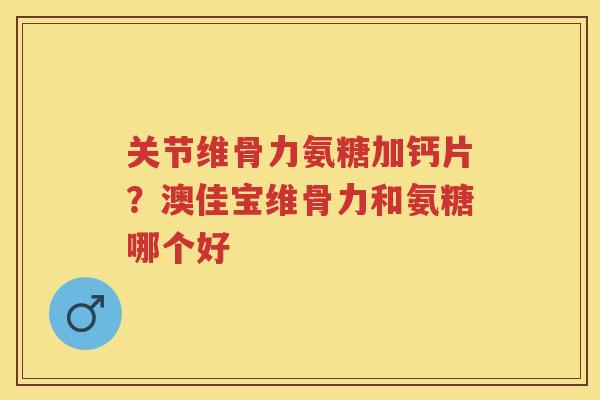 关节维骨力氨糖加钙片？澳佳宝维骨力和氨糖哪个好