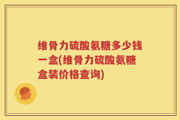 维骨力硫酸氨糖多少钱一盒(维骨力硫酸氨糖盒装价格查询)